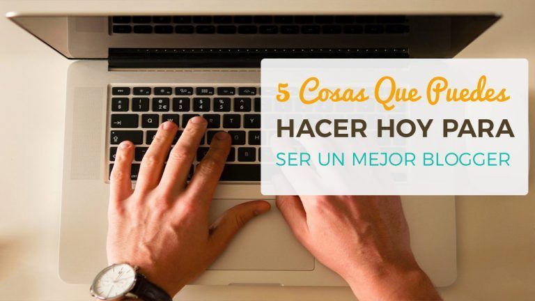 5 Cosas Que Puedes Hacer Hoy Para Ser Un Mejor Blogger